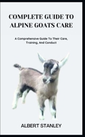 COMPLETE GUIDE TO ALPINE GOATS CARE: A Comprehensive Guide To Their Care, Training, And Conduct B0C8RFBX9D Book Cover