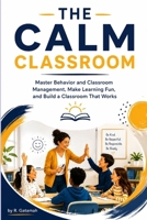 THE CALM CLASSROOM: Master Behaviour and Classroom Management, Make Learning Fun, and Build a Classroom That Works B0HD16584B Book Cover