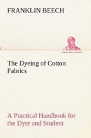 The Dyeing of Cotton Fabrics: A Practical Handbook for the Dyer and Student 1015466214 Book Cover