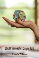 Ethical Frameworks for a Changing World: Navigating Moral Mazes in the 21st Century B0DY5BCHSC Book Cover