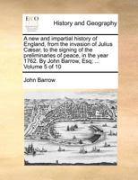 A new and Impartial History of England, From the Invasion of Julius Cæsar, to the Signing of the Preliminaries of Peace, in the Year 1762. By John Barrow, Esq; ... of 10; Volume 1 1171383487 Book Cover