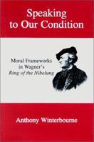 Speaking to Our Condition: Moral Frameworks in Wagner's Ring of the Nibelung 0838638473 Book Cover
