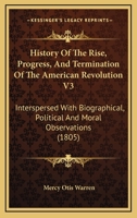 History of the Rise, Progress, and Termination of the American Revolution: Interspersed With Biographical, Political and Moral Observations; Volume 3 1016107358 Book Cover