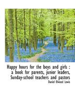 Happy hours for the boys and girls : a book for parents, junior leaders, Sunday-school teachers and 1115013416 Book Cover