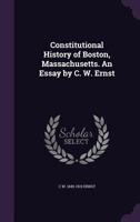 Constitutional History of Boston, Massachusetts. an Essay by C. W. Ernst 1240087187 Book Cover