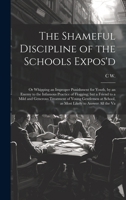 The Shameful Discipline of the Schools Expos'd; or Whipping an Improper Punishment for Youth, by an Enemy to the Infamous Practice of Flogging; but a ... School, as Most Likely to Answer all the Va 1020799978 Book Cover