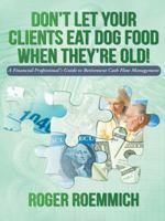 Don't Let Your Clients Eat Dog Food When They're Old!: A Financial Professional's Guide to Retirement Cash Flow Management 1491743719 Book Cover