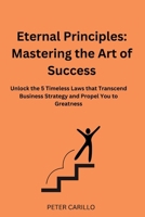 Eternal Principles: Mastering the Art of Success: Unlock the 5 Timeless Laws that Transcend Business Strategy and Propel You to Greatness B0CR3J8RQX Book Cover