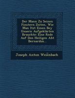 Der Mann Zu Seinen Finstern Zeiten, Wie Man Itzt Einen Bey Unsern Aufgeklarten Brauchte: Eine Rede Auf Den Heiligen Abt Bernardus... 124964674X Book Cover