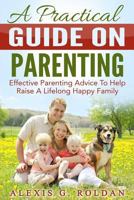 A Practical Guide on Parenting: Effective Parenting Advice to Help Raise a Lifelong Happy Family 1535383380 Book Cover