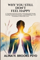 Why You Still Don’t Feel Happy: A Transformational Guide to Breaking Self Doubt, Healing Emotional Wounds, and Rebuilding a Life Grounded in Real Self-Love B0GK94HY6Z Book Cover