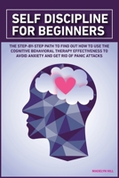 Self Discipline for beginners: The Step-by-Step Path to Find Out How to Use the Cognitive Behavioral Therapy Effectiveness to Avoid Anxiety and Get Rid of Panic Attacks 1802030654 Book Cover