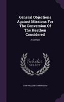 General Objections Against Missions For The Conversion Of The Heathen Considered: A Sermon 1178973816 Book Cover