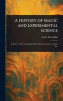 A History of Magic and Experimental Science: During the First Thirteen Centuries of Our Era: Volumes I and II 1023525208 Book Cover