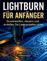 LIGHTBURN FÜR ANFÄNGER: So entwerfen, steuern und erstellen Sie Laserprojekte sicher B0FT89B13P Book Cover