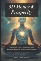 5D Money & Prosperity: Manifest Wealth, Abundance, and Freedom Through Higher Consciousness B0GY4LJJ77 Book Cover