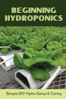 Beginning Hydroponics: Simple DIY Hydro Setup & Caring: Hydroponics For Beginners Diy B09DMRJJT4 Book Cover