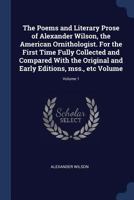 The Poems and Literary Prose of Alexander Wilson, the American Ornithologist: For the First Time Fully Collected and Compared With the Original and Early Editions, Mss., Etc, Volume 1 935450650X Book Cover
