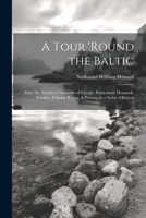 A Tour 'round the Baltic: Thro' the Northern Countries of Europe, Particularly Denmark, Sweden, Finland, Russia, & Prussia; in a Series of Letters 1021764701 Book Cover