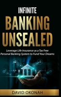 Infinite Banking Unsealed : Leverage Life Insurance as a Tax-Free Personal Banking System to Fund your Dreams 1965551149 Book Cover