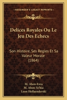 Délices Royales: Ou, Le Jeu Des Échecs, Son Histoire, Ses Règles Et Sa Valeur Morale... 1021264598 Book Cover