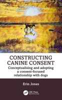 Constructing Canine Consent: Conceptualising and adopting a consent-focused relationship with dogs 1032421592 Book Cover