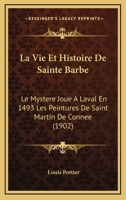 La Vie Et Histoire De Sainte Barbe: Le Mystere Joue A Laval En 1493 Les Peintures De Saint Martin De Connee (1902) 1166705986 Book Cover