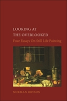 Looking at the Overlooked: Four Essays on Still Life Painting (Reaktion Books - Essays in Art and Culture)