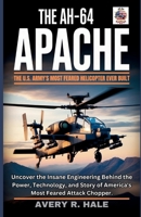 The AH-64 Apache : The U.S. Army's Most Feared Helicopter Ever Built: Uncover the Insane Engineering Behind the Power, Technology, and Story of ... of the World’s Legendary Aircraft.) B0FPG6FCB5 Book Cover