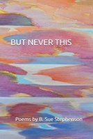 BUT NEVER THIS: Poems by B. Sue Stephenson B0DC4NC7GW Book Cover