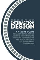 Interdisciplinary Interaction Design: A Visual Guide to Basic Theories, Models and Ideas for Thinking and Designing for Interactive Web Design and Digital Device Experiences 0982634811 Book Cover