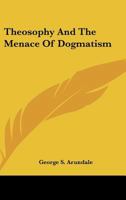 Theosophy And The Menace Of Dogmatism 1425360823 Book Cover