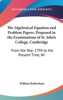 The Algebraical Equation And Problem Papers, Proposed In The Examinations Of St. John's College, Cambridge: From The Year 1794 To The Present Time, With Answers 1165757214 Book Cover