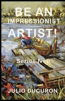 BE AN IMPRESSIONIST ARTIST!: Series Nº 8 B0874PCG52 Book Cover