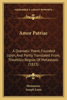 Amor Patriae: A Dramatic Poem, Founded Upon, And Partly Translated From, Theattilio Regolo Of Metastasio 1246929856 Book Cover