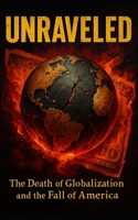 Unraveled: The Death of Globalization and the Fall of America: How America's Global Power Unraveled Through Trade Wars, Debt, and Strategic Decline B0FFH8T6XV Book Cover