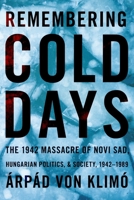 Remembering Cold Days: The 1942 Massacre of Novi Sad and Hungarian Politics and Society, 1942-1989 0822965453 Book Cover