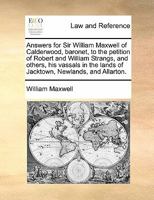 Answers for Sir William Maxwell of Calderwood, baronet, to the petition of Robert and William Strangs, and others, his vassals in the lands of Jacktown, Newlands, and Allarton. 1170839010 Book Cover