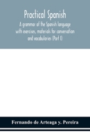 Practical Spanish, a grammar of the Spanish language with exercises, materials for conversation and vocabularies (Part I) 9354152031 Book Cover