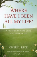 Where Have I Been All My Life?: A Journey Toward Love and Wholeness 163152917X Book Cover