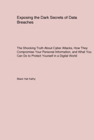 Exposing the Dark Secrets of Data Breaches: The Shocking Truth About Cyber Attacks, How They Compromise Your Personal Information, and What You Can Do to Protect Yourself in a Digital World 1779610823 Book Cover