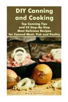 DIY Canning and Cooking: Top Canning Tips and 43 Step-By-Step Most Delicious Recipes for Canned Meat, Fish and Poultry: (Home Canning, Canned Food, Recipes for Canned Food) 1977945457 Book Cover