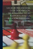 Les Jeux Des Anciens, Leur Description, Leur Origine, Leurs Rapports Avec La Religion, Lhistoire, Les Arts Et Les Moeurs B0BPRD3GXQ Book Cover