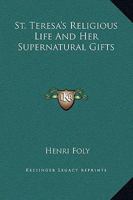 St. Teresa's Religious Life And Her Supernatural Gifts 1425454763 Book Cover