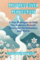 Progress Over Perfection: 5 Key Strategies to Help You Embrace Growth, Overcome Perfectionism, and Thrive B0F5MF2NLK Book Cover