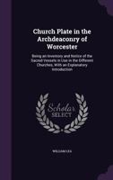 Church Plate In The Archdeaconry Of Worcester: Being An Inventory And Notice Of The Sacred Vessels In Use In The Different Churches, With An Explanatory Introduction 1164606018 Book Cover