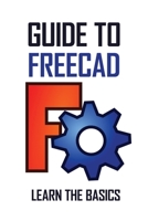 Guide To FreeCAD: Learn The Basics: Freecad Learn Easily & Quickly B0949CML6D Book Cover