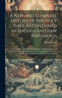 A New and Complete History of the Holy Bible As Contained in the Old and New Testaments: From the Creation of the World to the Full Establishment of ... Every Remarkable Transaction Recorded in Th 1020321857 Book Cover