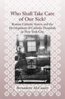 Who Shall Take Care of Our Sick?: Roman Catholic Sisters and the Development of Catholic Hospitals in New York City (Medicine, Science, and Religion in Historical Context) 0801882168 Book Cover