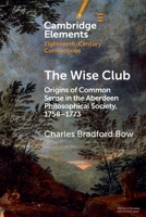 The Wise Club: Origins of Common Sense in the Aberdeen Philosophical Society, 1758–1773 (Elements in Eighteenth-Century Connections) 1009734652 Book Cover